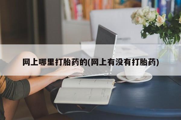 网上卖打胎药的微信号网上哪里打胎药的(网上有没有打胎药)