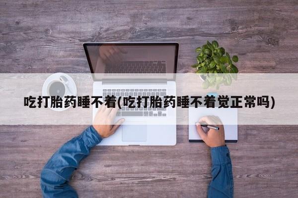 网上卖打胎药的微信号吃打胎药睡不着(吃打胎药睡不着觉正常吗)