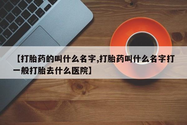 网上卖打胎药的微信号【打胎药的叫什么名字,打胎药叫什么名字打一般打胎去什么医院】