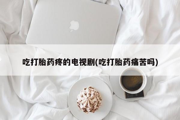 网上卖打胎药的微信号吃打胎药疼的电视剧(吃打胎药痛苦吗)