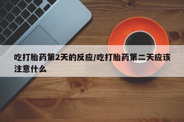 网上卖打胎药的微信号吃打胎药第2天的反应/吃打胎药第二天应该注意什么