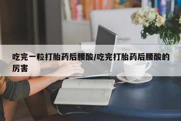 网上卖打胎药的微信号吃完一粒打胎药后腰酸/吃完打胎药后腰酸的厉害