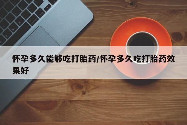 网上卖打胎药的微信号怀孕多久能够吃打胎药/怀孕多久吃打胎药效果好