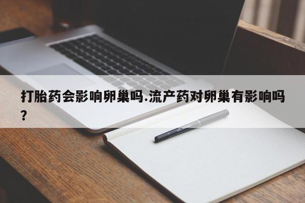 网上卖打胎药的微信号打胎药会影响卵巢吗.流产药对卵巢有影响吗？