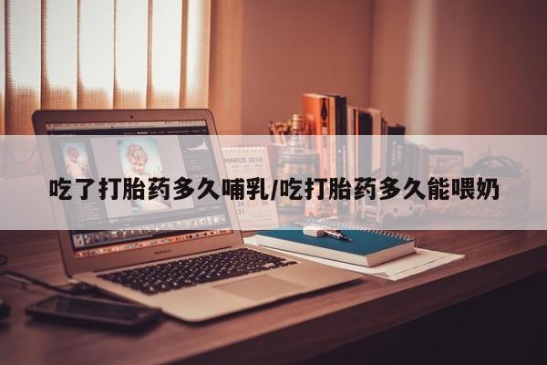网上卖打胎药的微信号吃了打胎药多久哺乳/吃打胎药多久能喂奶
