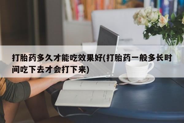 网上卖打胎药的微信号打胎药多久才能吃效果好(打胎药一般多长时间吃下去才会打下来)
