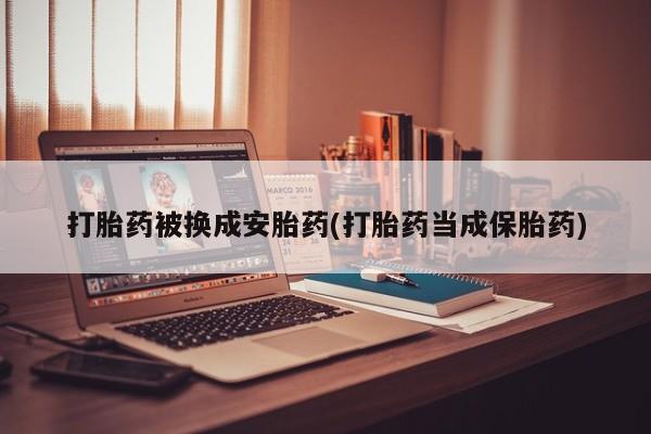网上卖打胎药的微信号打胎药被换成安胎药(打胎药当成保胎药)