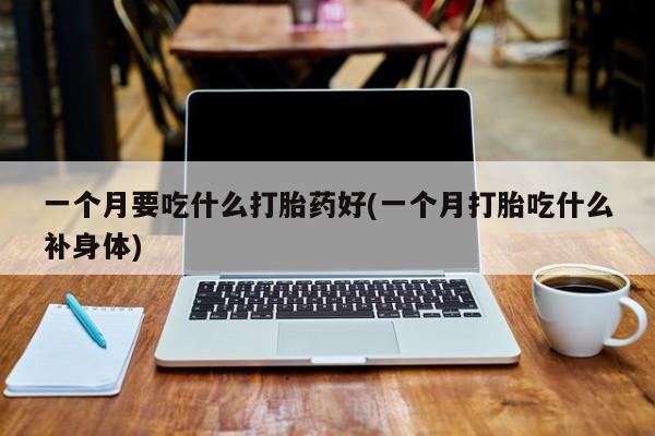 网上卖打胎药的微信号一个月要吃什么打胎药好(一个月打胎吃什么补身体)