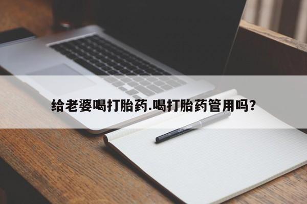 网上卖打胎药的微信号给老婆喝打胎药.喝打胎药管用吗？