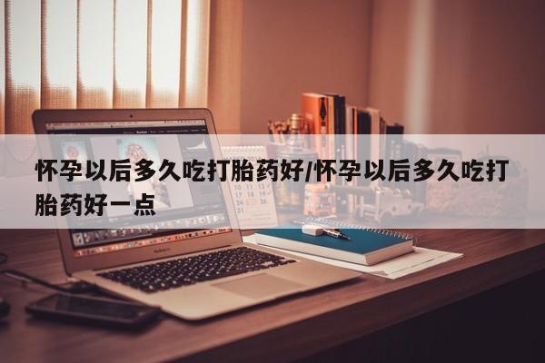 网上卖打胎药的微信号怀孕以后多久吃打胎药好/怀孕以后多久吃打胎药好一点