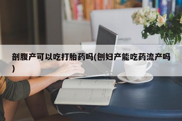 网上卖打胎药的微信号剖腹产可以吃打胎药吗(刨妇产能吃药流产吗)