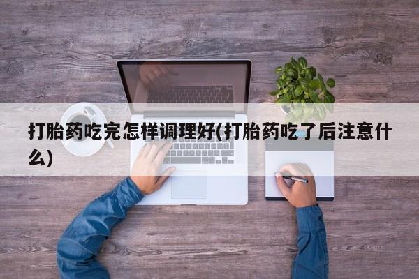网上卖打胎药的微信号打胎药吃完怎样调理好(打胎药吃了后注意什么)