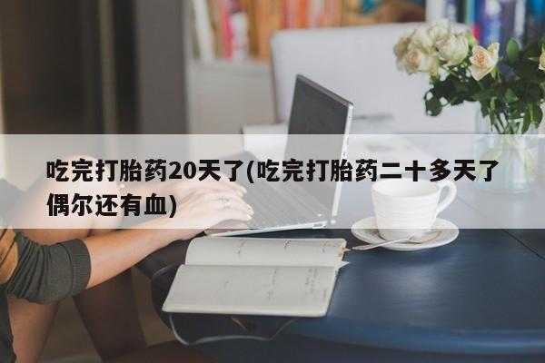 网上卖打胎药的微信号吃完打胎药20天了(吃完打胎药二十多天了偶尔还有血)