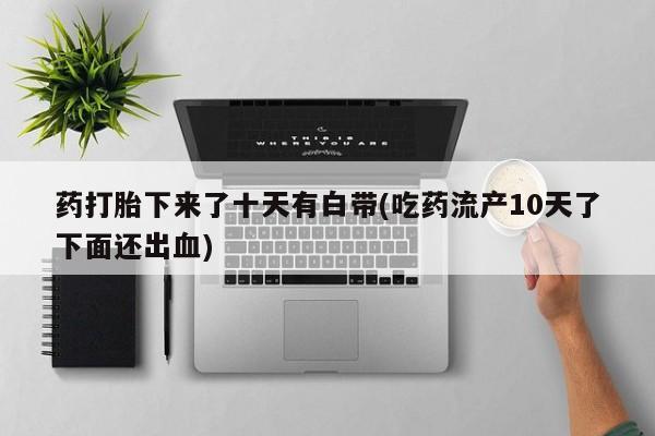 网上卖打胎药的微信号药打胎下来了十天有白带(吃药流产10天了下面还出血)