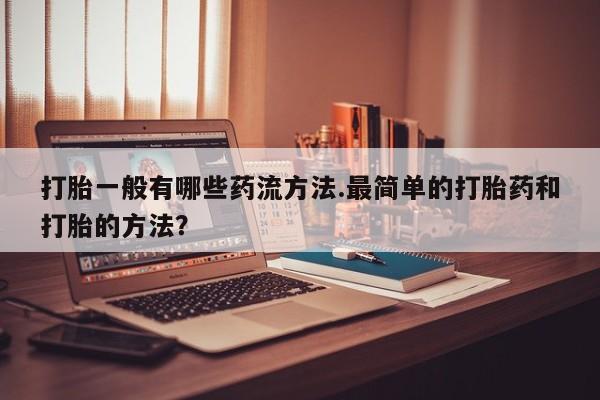 网上卖打胎药的微信号打胎一般有哪些药流方法.最简单的打胎药和打胎的方法？
