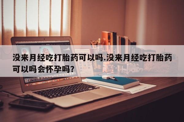 网上卖打胎药的微信号没来月经吃打胎药可以吗.没来月经吃打胎药可以吗会怀孕吗？