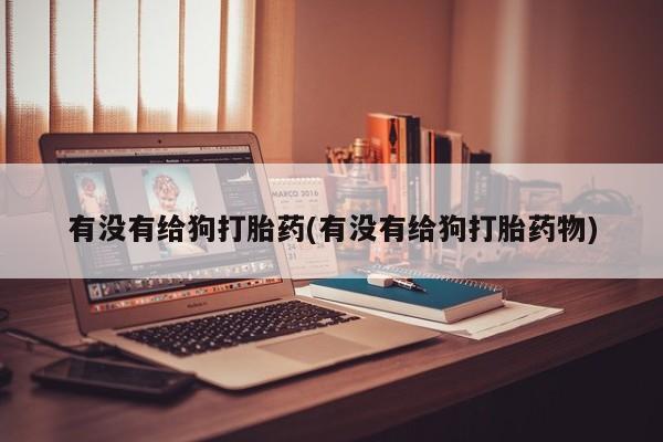 网上卖打胎药的微信号有没有给狗打胎药(有没有给狗打胎药物)