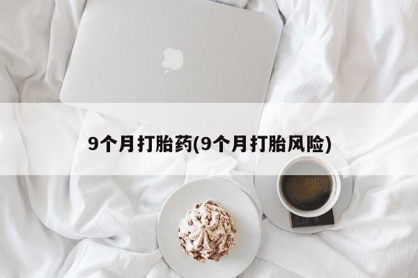 网上卖打胎药的微信号9个月打胎药(9个月打胎风险)