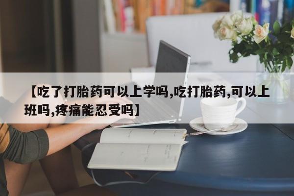 网上卖打胎药的微信号【吃了打胎药可以上学吗,吃打胎药,可以上班吗,疼痛能忍受吗】