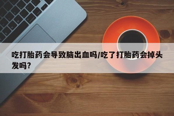 网上卖打胎药的微信号吃打胎药会导致脑出血吗/吃了打胎药会掉头发吗?