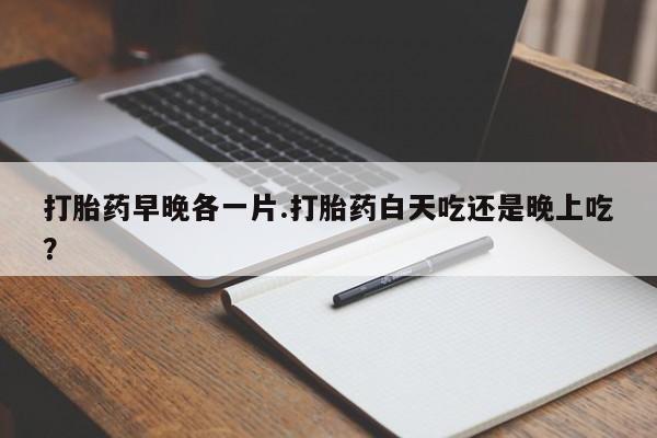 网上卖打胎药的微信号打胎药早晚各一片.打胎药白天吃还是晚上吃？