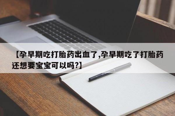 网上卖打胎药的微信号【孕早期吃打胎药出血了,孕早期吃了打胎药还想要宝宝可以吗?】