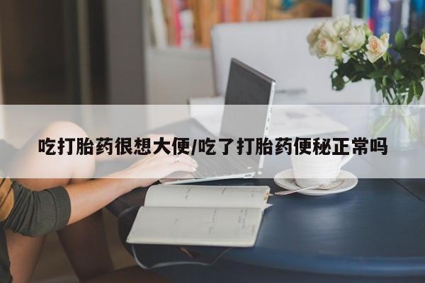 网上卖打胎药的微信号吃打胎药很想大便/吃了打胎药便秘正常吗