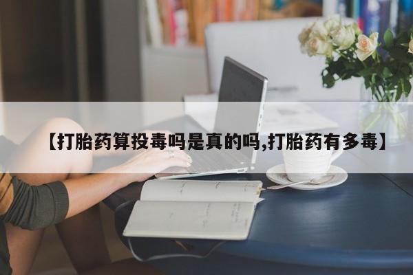 网上卖打胎药的微信号【打胎药算投毒吗是真的吗,打胎药有多毒】