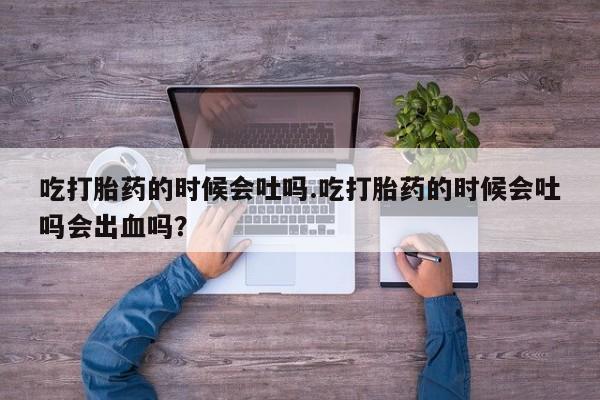 网上卖打胎药的微信号吃打胎药的时候会吐吗.吃打胎药的时候会吐吗会出血吗？