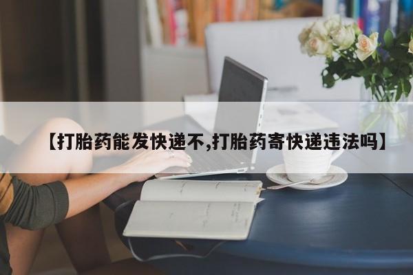 网上卖打胎药的微信号【打胎药能发快递不,打胎药寄快递违法吗】