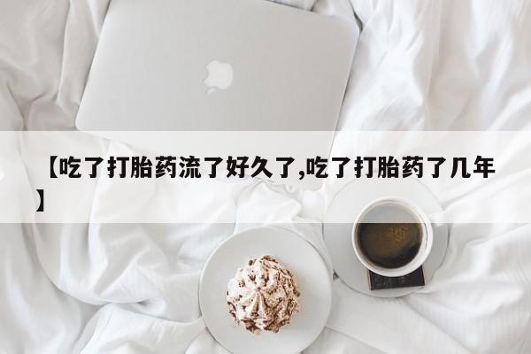 网上卖打胎药的微信号【吃了打胎药流了好久了,吃了打胎药了几年】