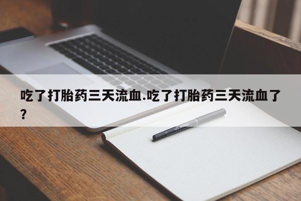 网上卖打胎药的微信号吃了打胎药三天流血.吃了打胎药三天流血了？