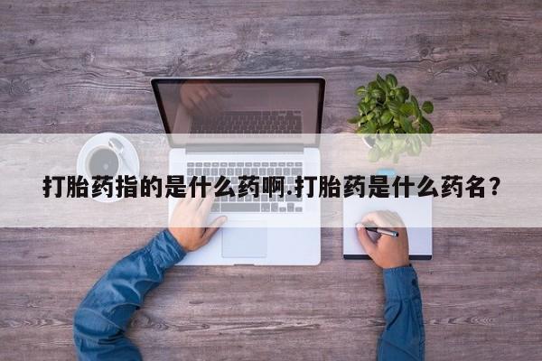网上卖打胎药的微信号打胎药指的是什么药啊.打胎药是什么药名？