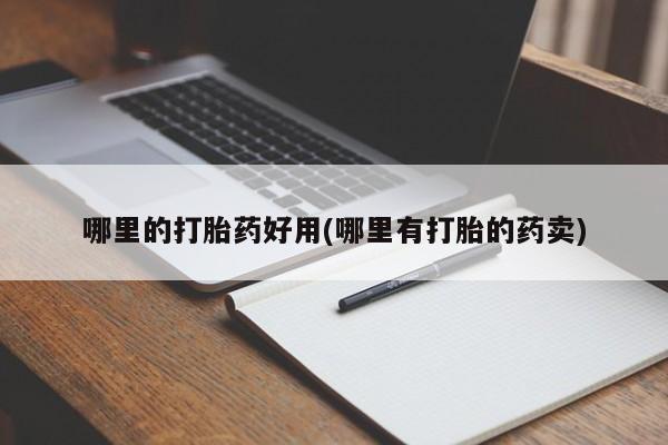 网上卖打胎药的微信号哪里的打胎药好用(哪里有打胎的药卖)