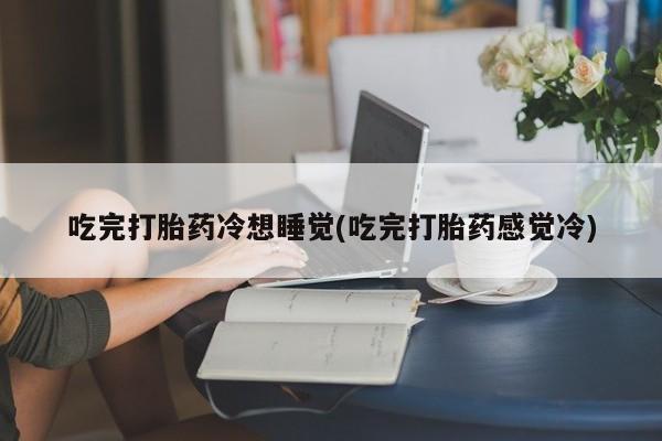 网上卖打胎药的微信号吃完打胎药冷想睡觉(吃完打胎药感觉冷)