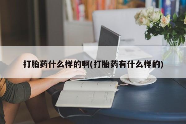 网上卖打胎药的微信号打胎药什么样的啊(打胎药有什么样的)