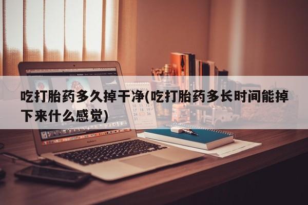 网上卖打胎药的微信号吃打胎药多久掉干净(吃打胎药多长时间能掉下来什么感觉)
