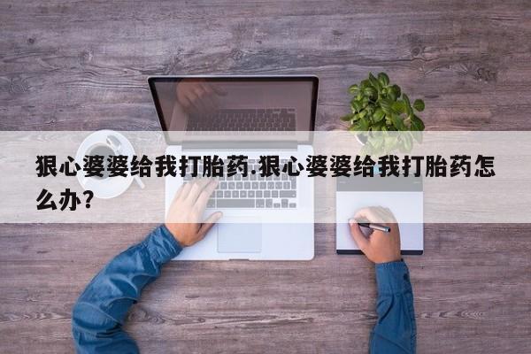 网上卖打胎药的微信号狠心婆婆给我打胎药.狠心婆婆给我打胎药怎么办？