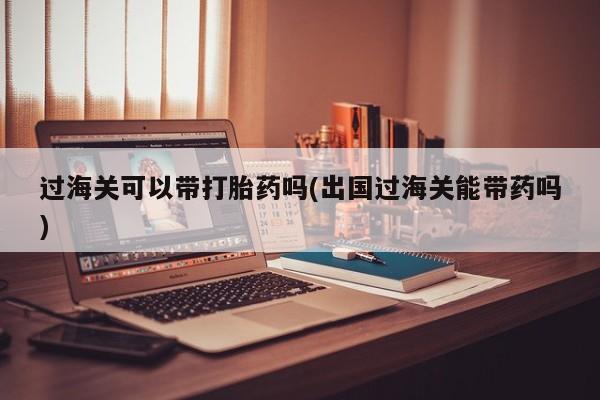 网上卖打胎药的微信号过海关可以带打胎药吗(出国过海关能带药吗)