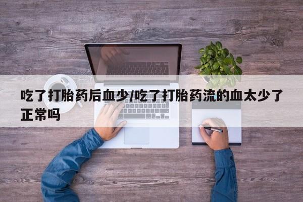 网上卖打胎药的微信号吃了打胎药后血少/吃了打胎药流的血太少了正常吗
