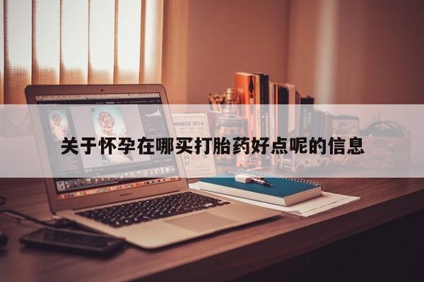网上卖打胎药的微信号关于怀孕在哪买打胎药好点呢的信息