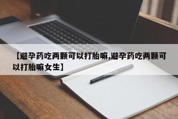 网上卖打胎药的微信号【避孕药吃两颗可以打胎嘛,避孕药吃两颗可以打胎嘛女生】