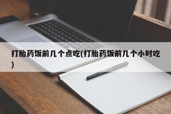 网上卖打胎药的微信号打胎药饭前几个点吃(打胎药饭前几个小时吃)