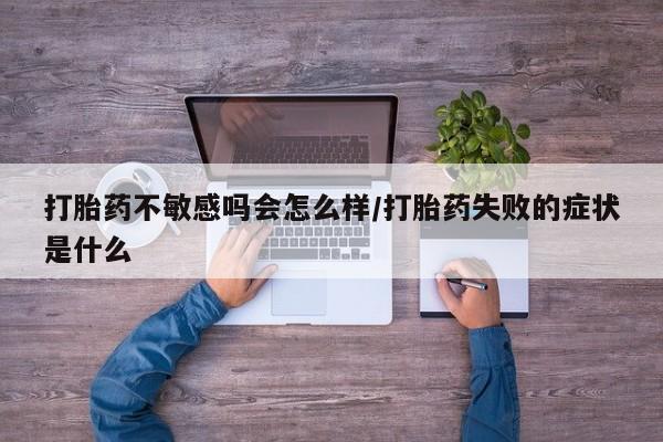 网上卖打胎药的微信号打胎药不敏感吗会怎么样/打胎药失败的症状是什么
