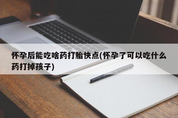 网上卖打胎药的微信号怀孕后能吃啥药打胎快点(怀孕了可以吃什么药打掉孩子)