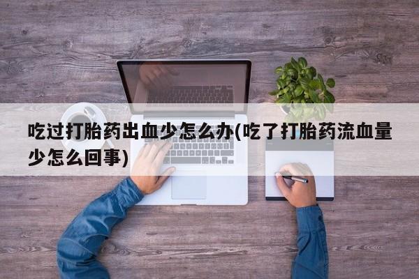 网上卖打胎药的微信号吃过打胎药出血少怎么办(吃了打胎药流血量少怎么回事)