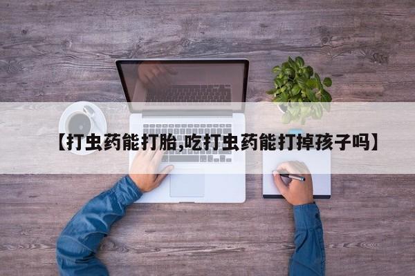 网上卖打胎药的微信号【打虫药能打胎,吃打虫药能打掉孩子吗】
