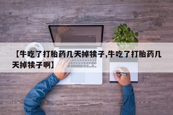 网上卖打胎药的微信号【牛吃了打胎药几天掉犊子,牛吃了打胎药几天掉犊子啊】