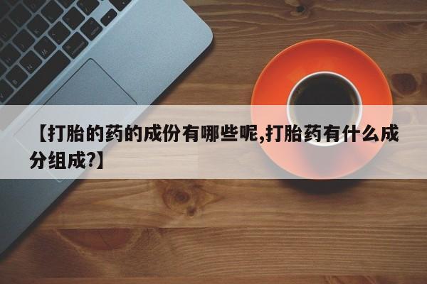 网上卖打胎药的微信号【打胎的药的成份有哪些呢,打胎药有什么成分组成?】