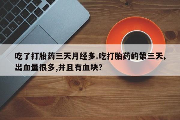 网上卖打胎药的微信号吃了打胎药三天月经多.吃打胎药的第三天,出血量很多,并且有血块？